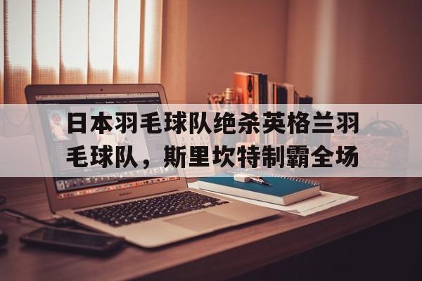日本羽毛球队绝杀英格兰羽毛球队，斯里坎特制霸全场的简单介绍