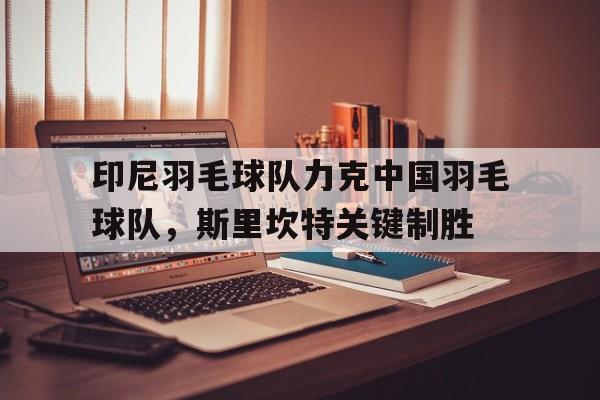 印尼羽毛球队力克中国羽毛球队，斯里坎特关键制胜的简单介绍