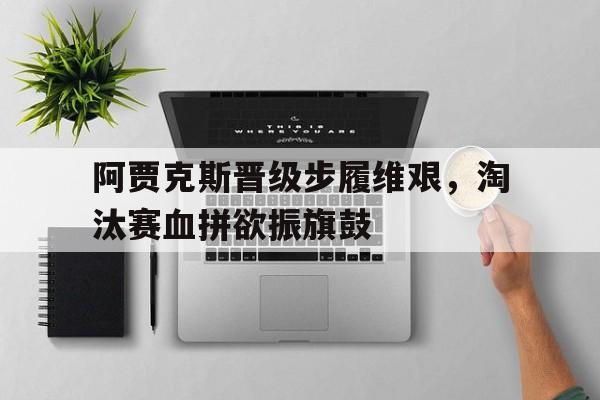 阿贾克斯晋级步履维艰，淘汰赛血拼欲振旗鼓的简单介绍